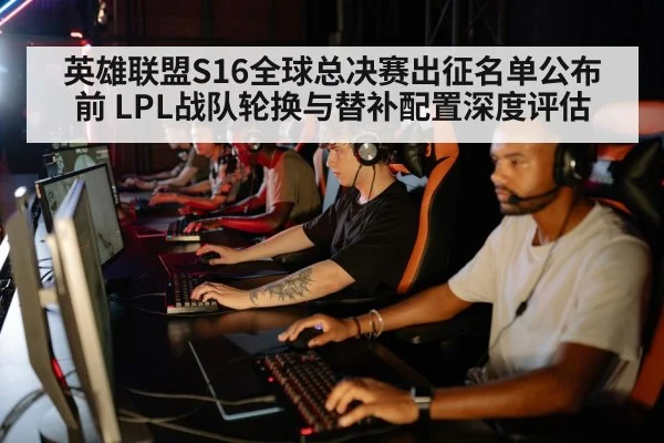英雄联盟S16全球总决赛出征名单公布前 LPL战队轮换与替补配置深度评估