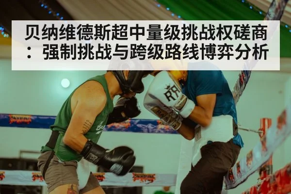 贝纳维德斯超中量级挑战权磋商：强制挑战与跨级路线博弈分析
